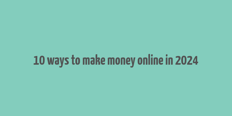 10 ways to make money online in 2024