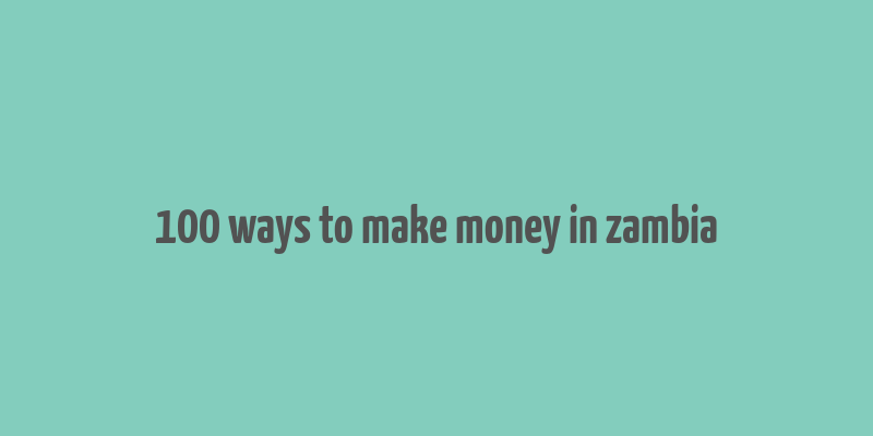 100 ways to make money in zambia