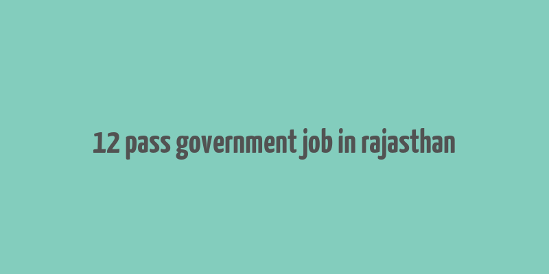 12 pass government job in rajasthan