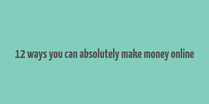 12 ways you can absolutely make money online