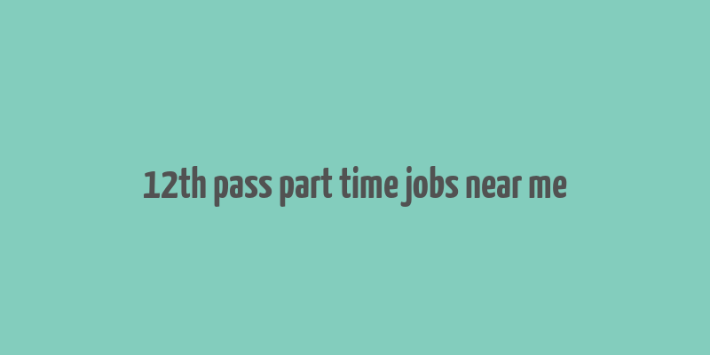 12th pass part time jobs near me