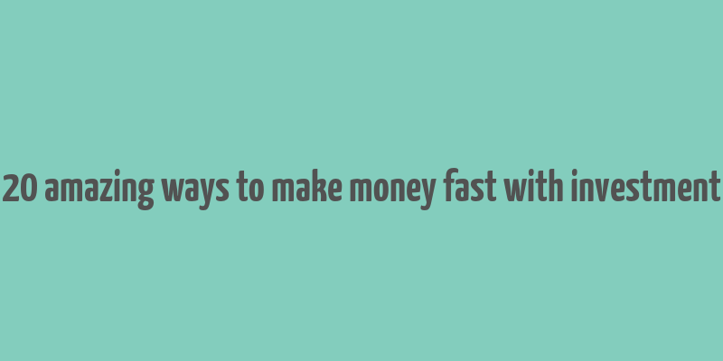 20 amazing ways to make money fast with investment