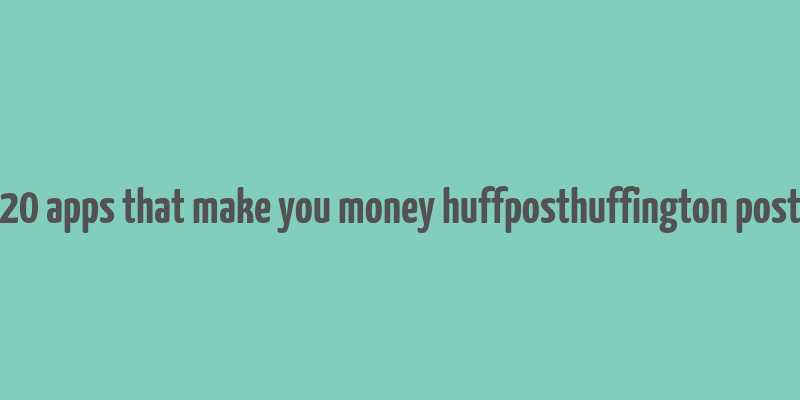 20 apps that make you money huffposthuffington post