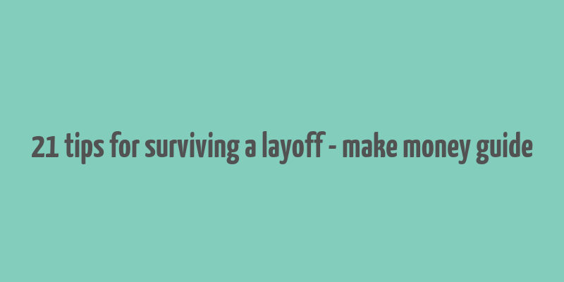 21 tips for surviving a layoff - make money guide