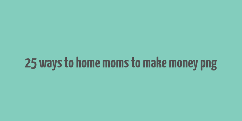 25 ways to home moms to make money png