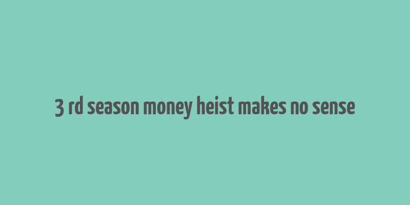 3 rd season money heist makes no sense