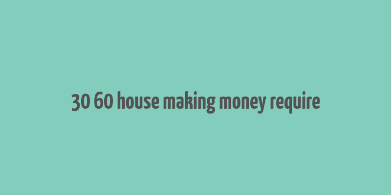 30 60 house making money require