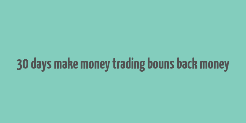 30 days make money trading bouns back money