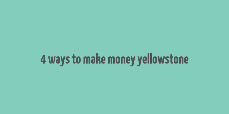 4 ways to make money yellowstone