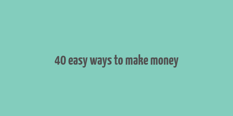 40 easy ways to make money