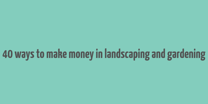 40 ways to make money in landscaping and gardening