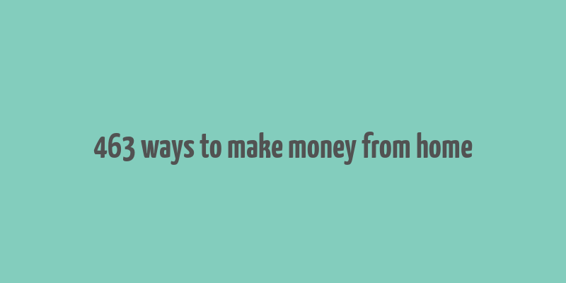 463 ways to make money from home