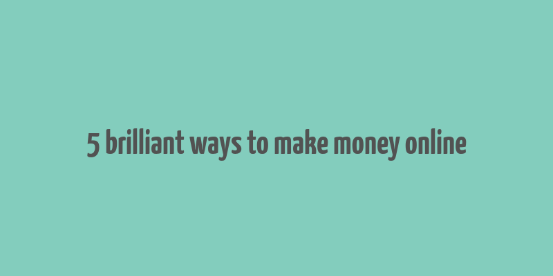 5 brilliant ways to make money online