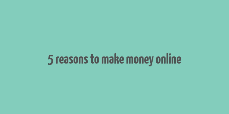 5 reasons to make money online