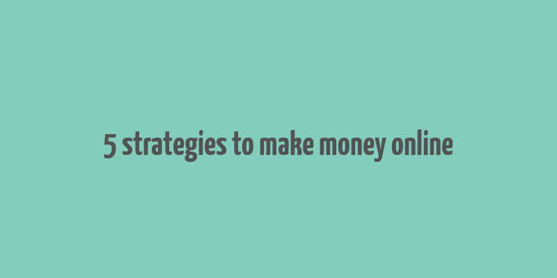 5 strategies to make money online