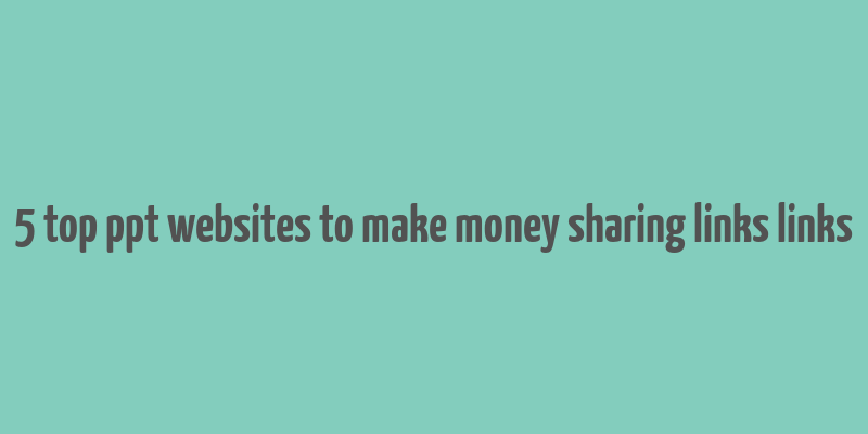 5 top ppt websites to make money sharing links links