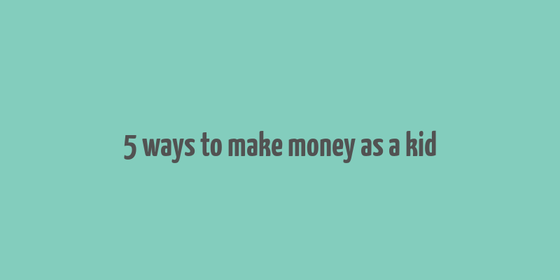 5 ways to make money as a kid