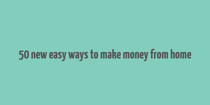 50 new easy ways to make money from home