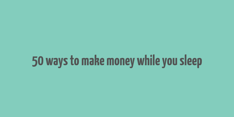 50 ways to make money while you sleep