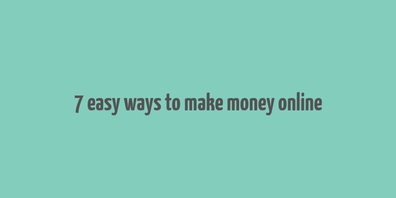 7 easy ways to make money online