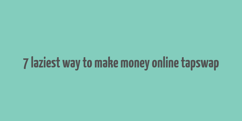 7 laziest way to make money online tapswap