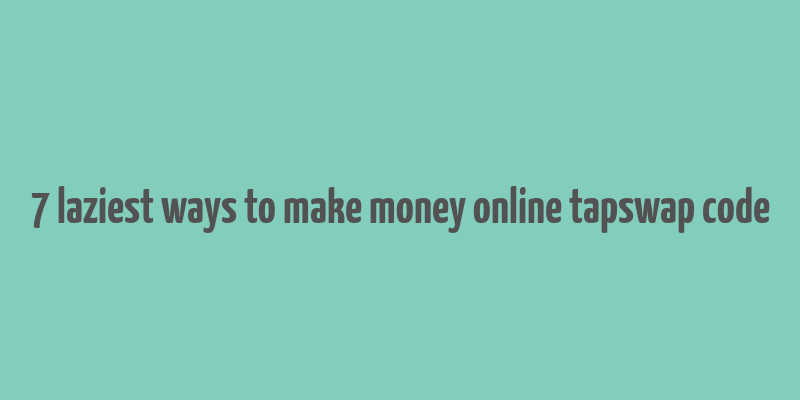 7 laziest ways to make money online tapswap code