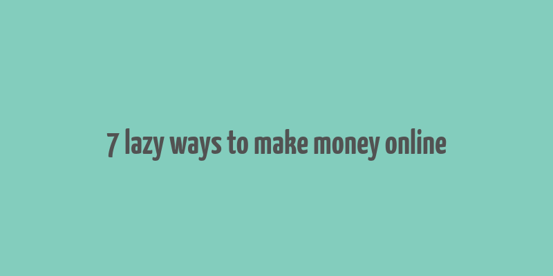 7 lazy ways to make money online