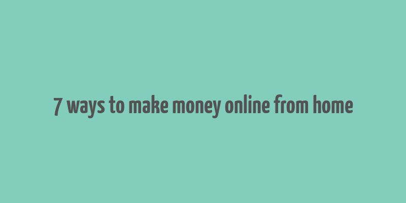 7 ways to make money online from home