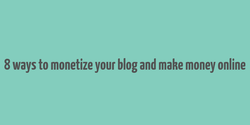 8 ways to monetize your blog and make money online