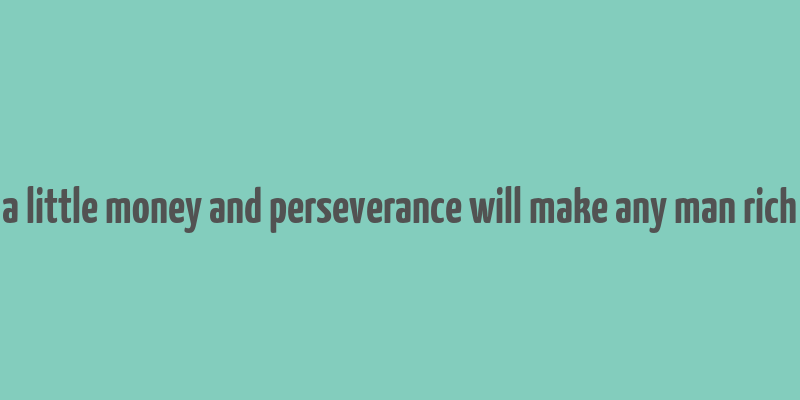 a little money and perseverance will make any man rich