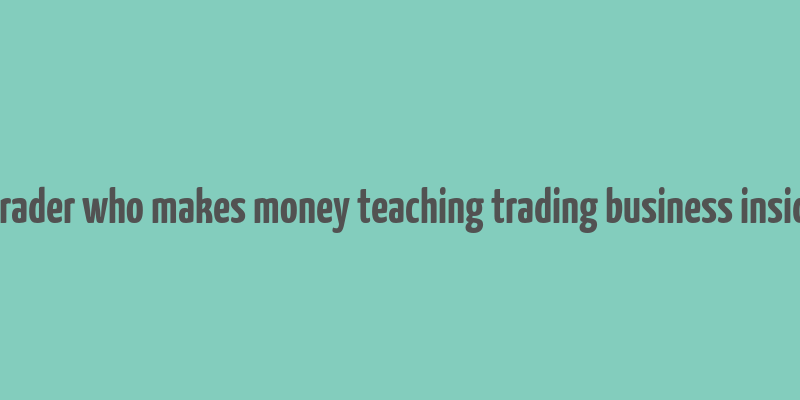 a trader who makes money teaching trading business insider