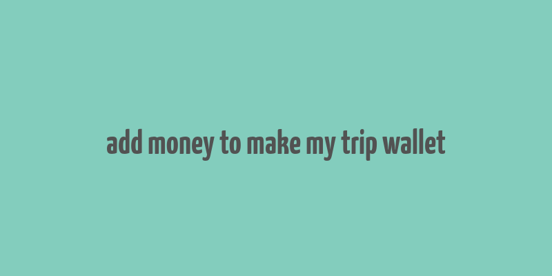 add money to make my trip wallet