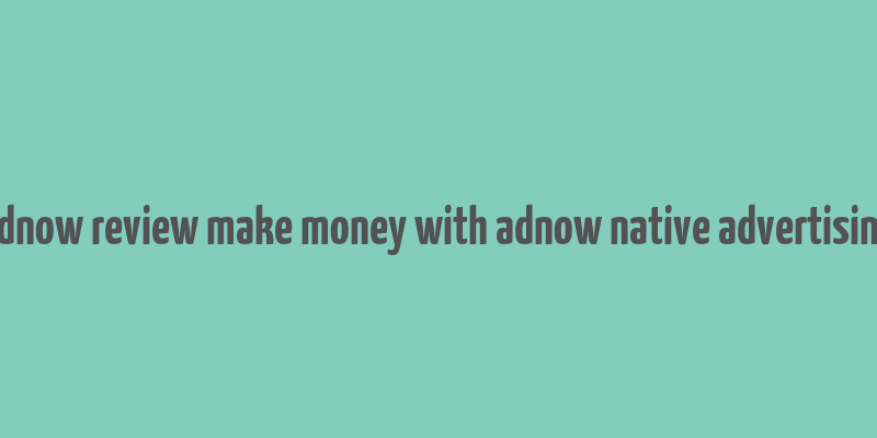 adnow review make money with adnow native advertising