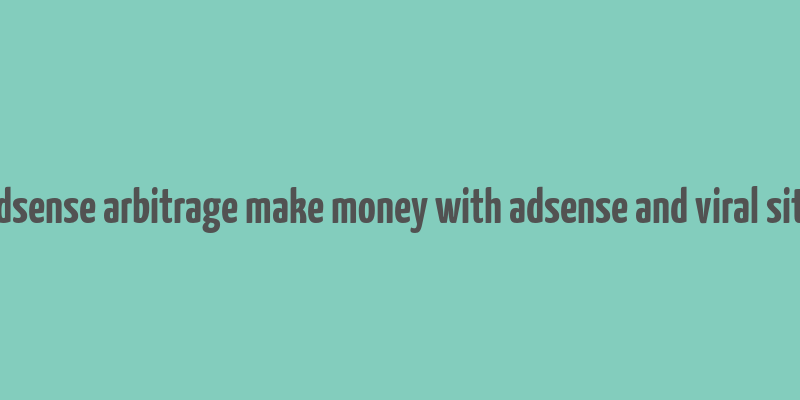 adsense arbitrage make money with adsense and viral site