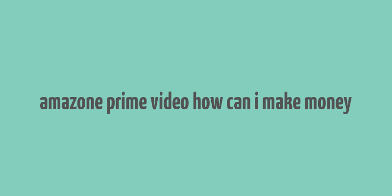 amazone prime video how can i make money