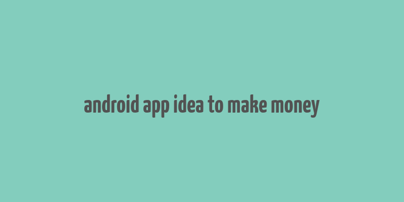 android app idea to make money