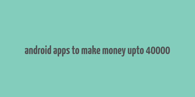 android apps to make money upto 40000