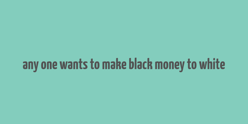 any one wants to make black money to white