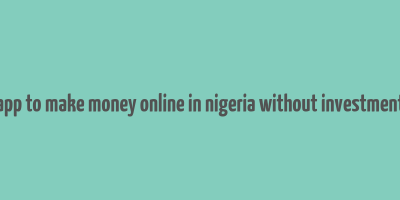 app to make money online in nigeria without investment