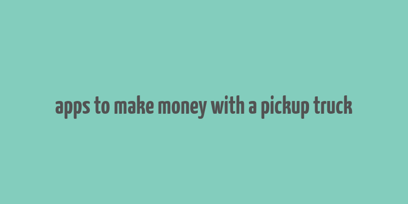 apps to make money with a pickup truck