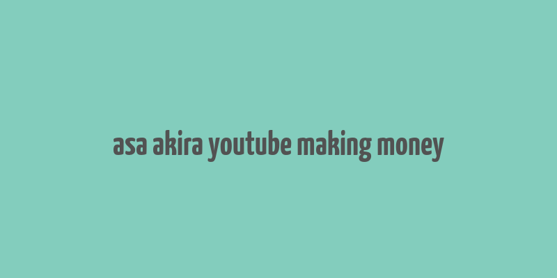 asa akira youtube making money