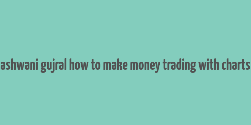 ashwani gujral how to make money trading with charts