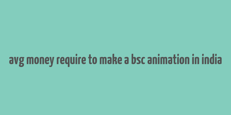 avg money require to make a bsc animation in india