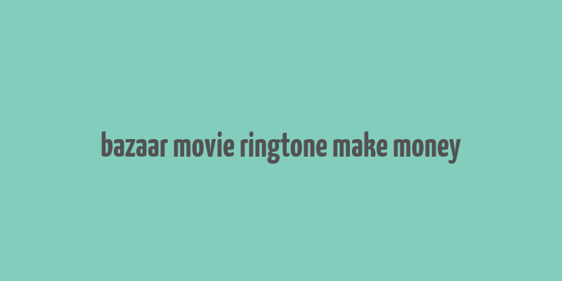 bazaar movie ringtone make money