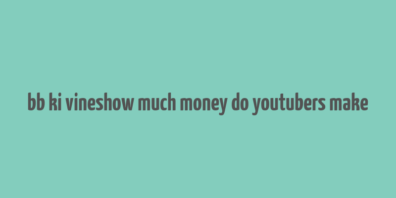 bb ki vineshow much money do youtubers make