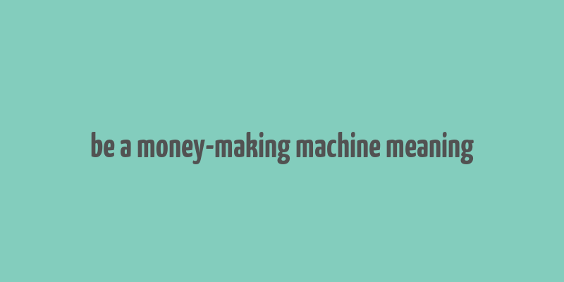 be a money-making machine meaning