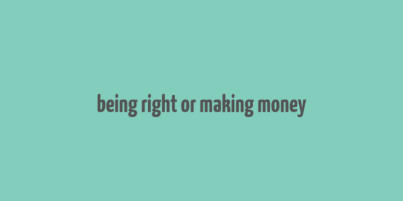 being right or making money