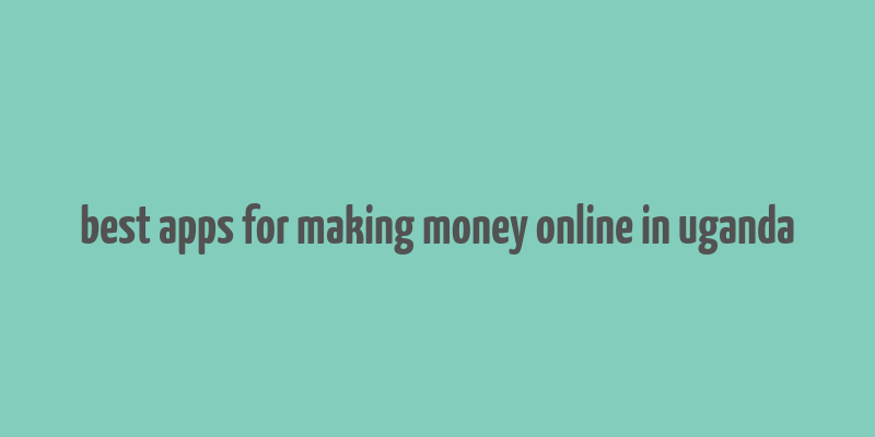 best apps for making money online in uganda