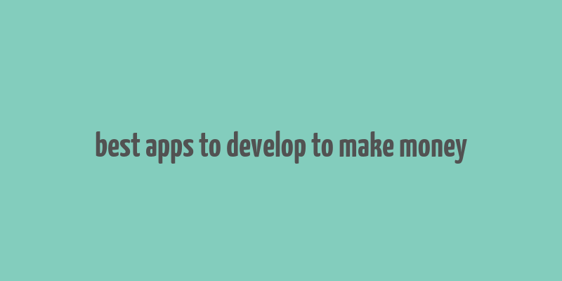 best apps to develop to make money