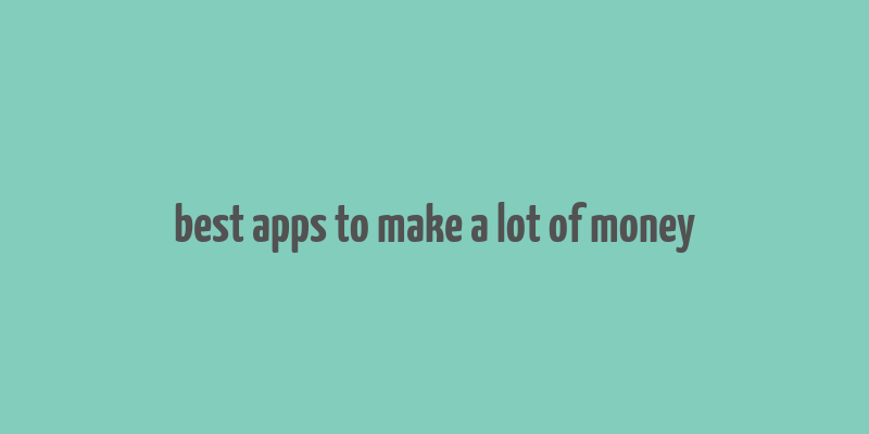 best apps to make a lot of money